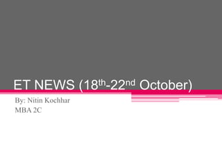 ET NEWS (18th-22nd October)
By: Nitin Kochhar
MBA 2C
 
