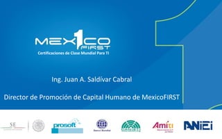 Certificaciones de Clase Mundial Para TI
Ing. Juan A. Saldívar Cabral
Director de Promoción de Capital Humano de MexicoFIRST
 