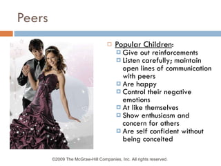 Peers Popular Children : Give out reinforcements Listen carefully; maintain open lines of communication with peers Are happy Control their negative emotions At like themselves Show enthusiasm and concern for others Are self confident without being conceited ©2009 The McGraw-Hill Companies, Inc. All rights reserved.  