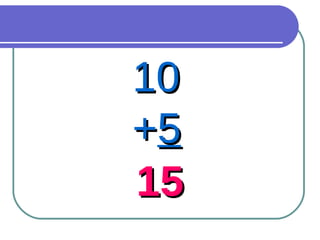 10  + 5 15 