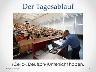 Der Tagesablauf
(Cello-, Deutsch-)Unterricht haben.
Sept 10 Session 9
 