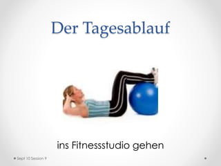 Der Tagesablauf
ins Fitnessstudio gehen
Sept 10 Session 9
 