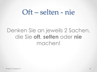 Oft – selten - nie
Denken Sie an jeweils 2 Sachen,
die Sie oft, selten oder nie
machen!
Sept 10 Session 9
 