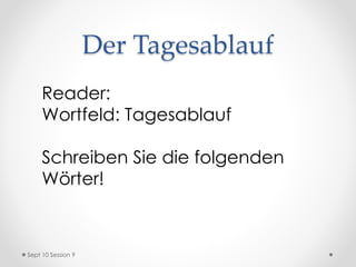 Der Tagesablauf
Reader:
Wortfeld: Tagesablauf
Schreiben Sie die folgenden
Wörter!
Sept 10 Session 9
 
