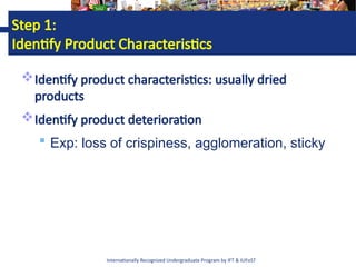 Internationally Recognized Undergraduate Program by IFT & IUFoST
Step 1:
Identify Product Characteristics
Identify product characteristics: usually dried
products
Identify product deterioration
 Exp: loss of crispiness, agglomeration, sticky
 