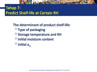 Internationally Recognized Undergraduate Program by IFT & IUFoST
Tahap 7:
Predict Shelf-life at Certain RH
The determinant of product shelf-life:
Type of packaging
Storage temperature and RH
Initial moisture content
Initial aw
 