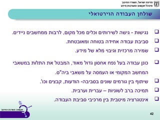 42
.‫ניידים‬ ‫ממחשבים‬ ‫לרבות‬ ,‫מקום‬ ‫מכל‬ ‫וכלים‬ ‫לשירותים‬ ‫גישה‬ - ‫נגישות‬
.‫ומאובטחת‬ ‫בטוחה‬ ‫אחידה‬ ‫עבודה‬ ‫סביבת‬
.‫מידע‬ ‫של‬ ‫מלא‬ ‫וגיבוי‬ ‫מרכזית‬ ‫שמירה‬
‫במשאבי‬ ‫התלות‬ ‫את‬ ‫המבטל‬ ,‫מאוד‬ ‫גדול‬ ‫אחסון‬ ‫נפח‬ ‫בעל‬ ‫עבודה‬ ‫כונן‬
.‫ביה"ס‬ ‫משאבי‬ ‫על‬ ‫העמסה‬ ‫או‬ ‫המקומי‬ ‫המחשב‬
.'‫וכו‬ ‫קבצים‬ ,‫הודעות‬ -‫בסביבה‬ ‫שונים‬ ‫גורמים‬ ‫בין‬ ‫שיתוף‬
.‫וערבית‬ ‫עברית‬ – ‫לשוניות‬ ‫ברב‬ ‫תמיכה‬
.‫העבודה‬ ‫סביבת‬ ‫מרכיבי‬ ‫בין‬ ‫מיטבית‬ ‫אינטגרציה‬
‫הוירטואלי‬ ‫העבודה‬ ‫שולחן‬
 