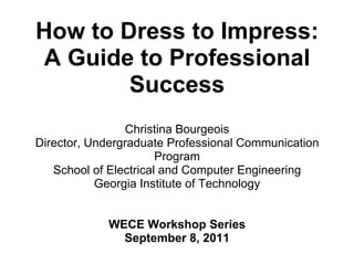 How to Dress to Impress:
A Guide to Professional
        Success
                Christina Bourgeois
Director, Undergraduate Professional Communication
                       Program
   School of Electrical and Computer Engineering
           Georgia Institute of Technology


            WECE Workshop Series
              September 8, 2011
 
