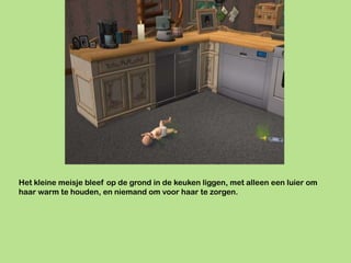 Het kleine meisje bleef op de grond in de keuken liggen, met alleen een luier om
haar warm te houden, en niemand om voor haar te zorgen.
 