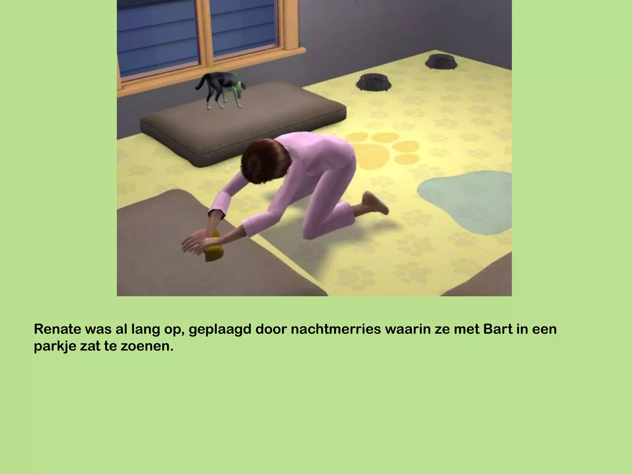 Renate was al lang op, geplaagd door nachtmerries waarin ze met Bart in een
parkje zat te zoenen.
 