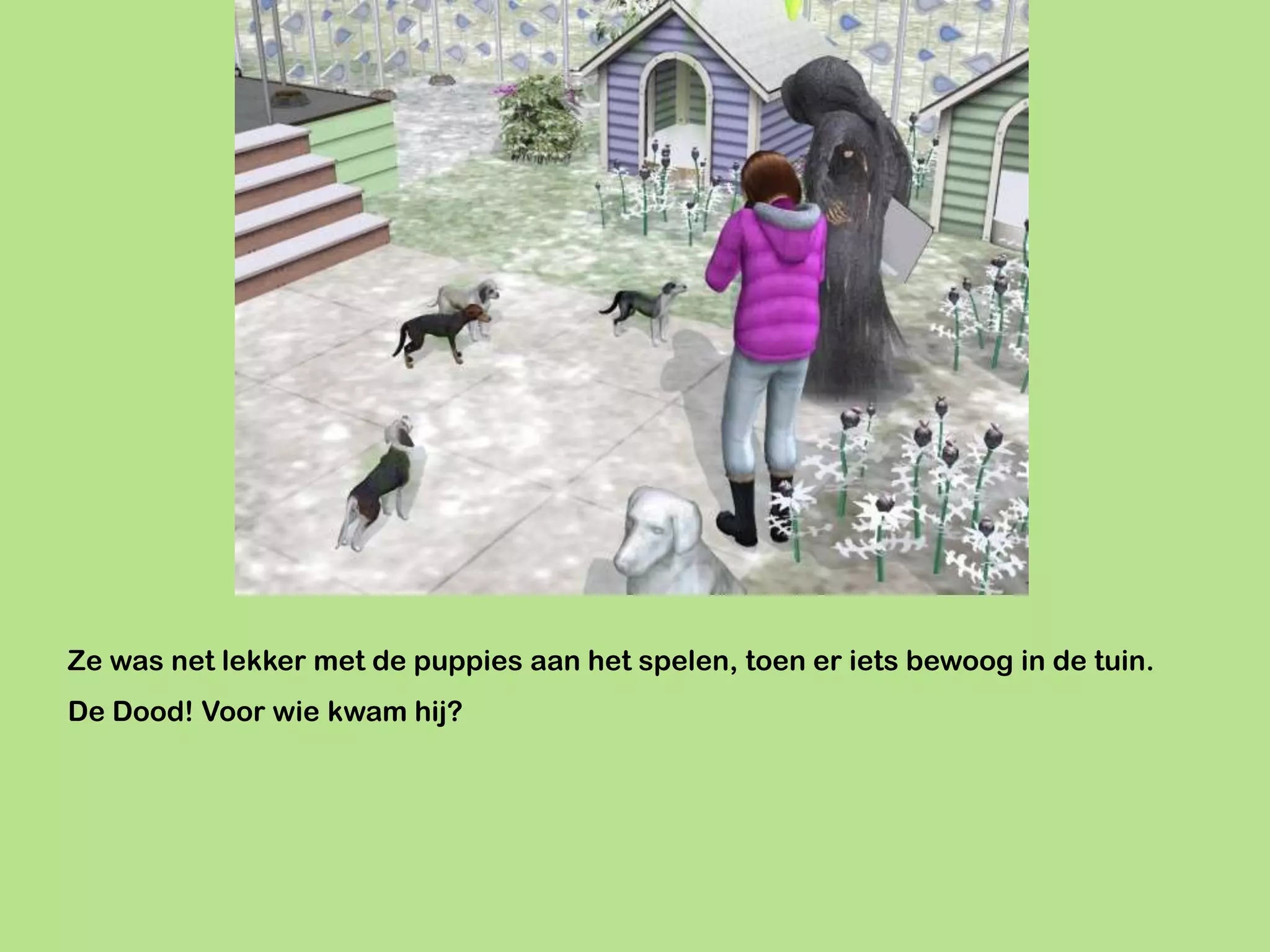 Ze was net lekker met de puppies aan het spelen, toen er iets bewoog in de tuin.
De Dood! Voor wie kwam hij?
 