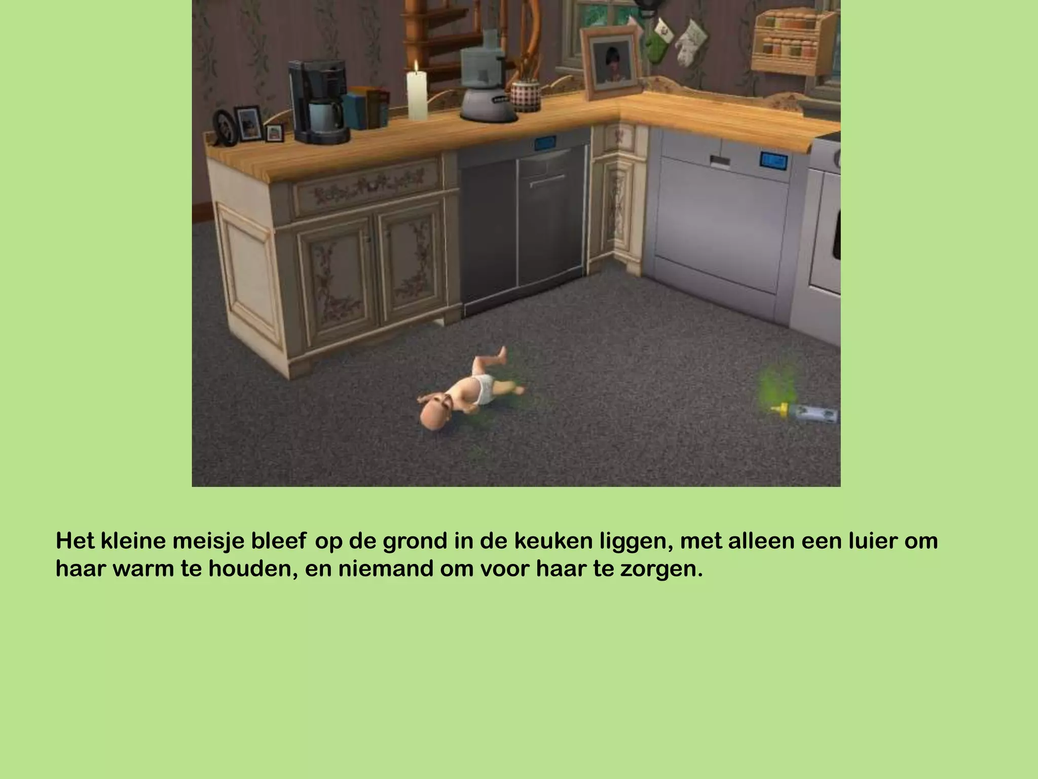 Het kleine meisje bleef op de grond in de keuken liggen, met alleen een luier om
haar warm te houden, en niemand om voor haar te zorgen.
 