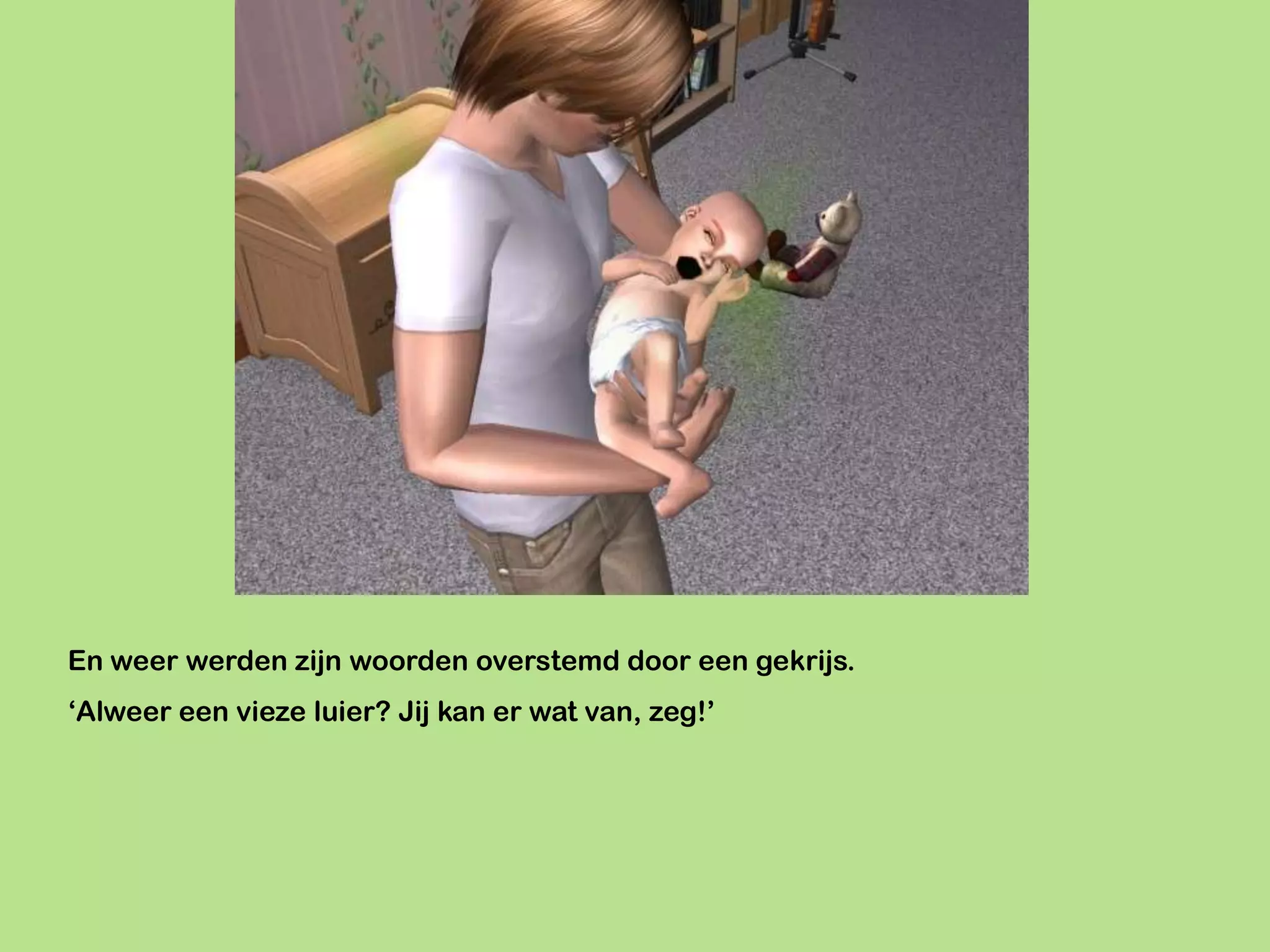 En weer werden zijn woorden overstemd door een gekrijs.
‘Alweer een vieze luier? Jij kan er wat van, zeg!’
 