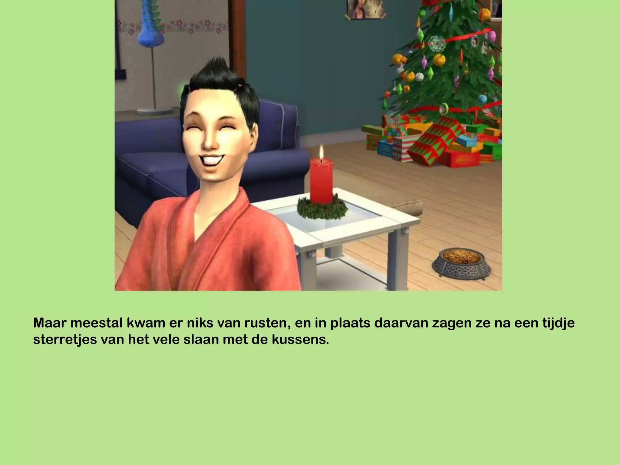 Maar meestal kwam er niks van rusten, en in plaats daarvan zagen ze na een tijdje
sterretjes van het vele slaan met de kussens.
 