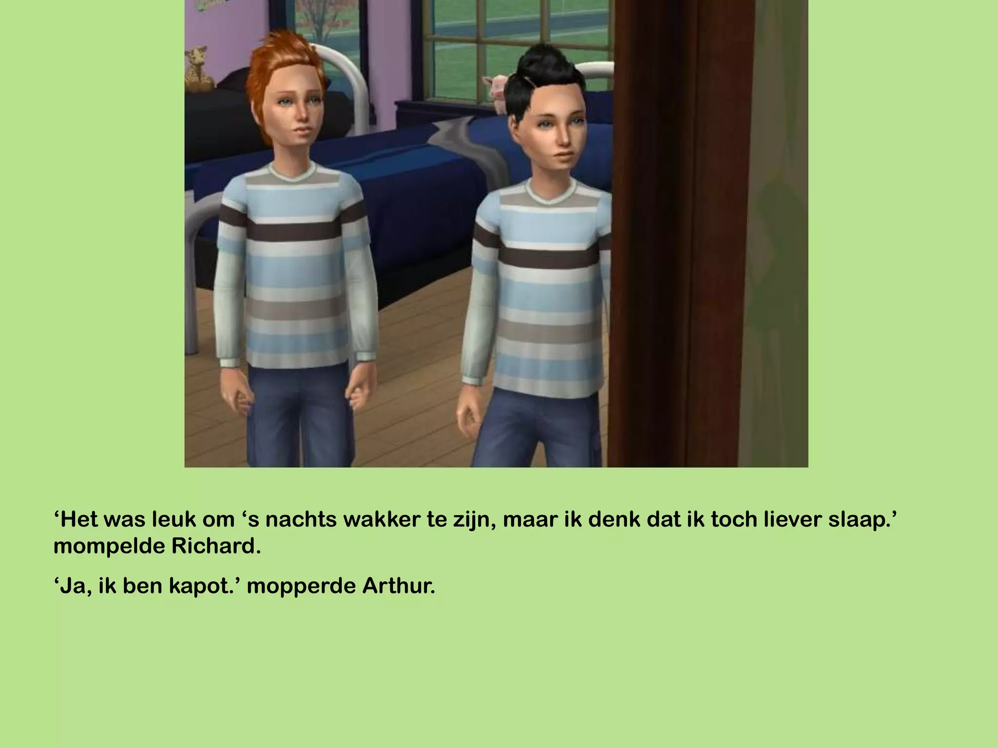 ‘Het was leuk om ‘s nachts wakker te zijn, maar ik denk dat ik toch liever slaap.’
mompelde Richard.
‘Ja, ik ben kapot.’ mopperde Arthur.
 