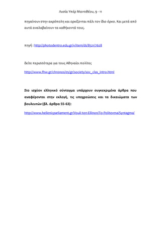 Λυσία Υπέρ Μαντιθέου, 9 - 11
πηγαίνουνστην ακρόπολη και ορκίζονται πάλι τον ίδιο όρκο. Και μετά από
αυτά αναλαβαίνουν τα καθήκοντά τους.
πηγή : http://photodentro.edu.gr/v/item/ds/8521/7628
δείτε περισσότερα για τους Αθηναίοι πολίτες
http://www.fhw.gr/chronos/05/gr/society/soc_clas_intro.html
Στο ισχύον ελληνικό σύνταγμα υπάρχουν συγκεκριμένα άρθρα που
αναφέρονται στην εκλογή, τις υποχρεώσεις και τα δικαιώματα των
βουλευτών (βλ. άρθρα 55-63):
http://www.hellenicparliament.gr/Vouli-ton-Ellinon/To-Politevma/Syntagma/
 