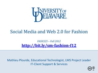 Social Media and Web 2.0 for Fashion
                     FASH325 – Fall 2012
          http://bit.ly/sm-fashion-f12


Mathieu Plourde, Educational Technologist, LMS Project Leader
                IT-Client Support & Services
 