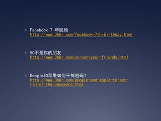 ? Facebook 7 ع
  http://www.36kr.com/facebook-7th-birthday.html



? VC
  http://www.36kr.com/vc-not-your-friends.html



? Googleƻθɵ룿
  http://www.36kr.com/google-and-apple-to-get-
  rid-of-the-password.html
 
