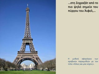 …στη Σεχραζάτ από το πιο ψηλό σημείο του πύργου του Άιφελ,…Η μυθική αφηγήτρια των αραβικών παραμυθιών με τον τίτλο «Χίλιες και μία νύχτες».