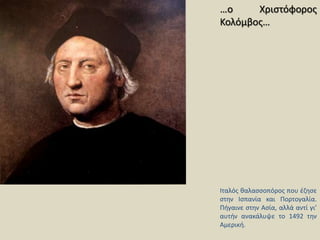 …ο Χριστόφορος Κολόμβος…Ιταλός θαλασσοπόρος που έζησε στην Ισπανία και Πορτογαλία. Πήγαινε στην Ασία, αλλά αντί γι’ αυτήν ανακάλυψε το 1492 την Αμερική.
