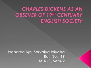 CHARLES DICKENS AS AN OBSEVER OF 19TH CENTUARY ENGLISH SOCIETY Prepared By:- Sarvaiya Priyaba                  Roll No:- 19                        M.A.-1, Sem-2 