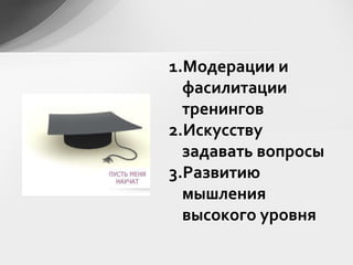 Модерации и фасилитации тренингов Искусству задавать вопросы Развитию мышления высокого уровня 