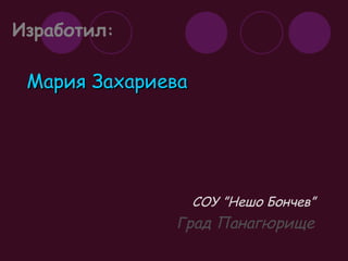 Изработил : Мария Захариева СОУ ”Нешо Бончев” Град Панагюрище 