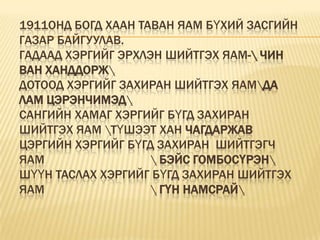 1911онд Богд хаан таван яам бүхий засгийн газар байгуулав.Гадаад хэргийг эрхлэн шийтгэх яам-\ чин ван Ханддорж\Дотоод хэргийг захиран шийтгэх яам\Да лам Цэрэнчимэд\Сангийн хамаг хэргийг бүгд захиран шийтгэх яам \Түшээт хан ЧагдаржавЦэргийн хэргийг бүгд захиран  шийтгэгч яам                                  \ бэйс Гомбосүрэн\Шүүн таслах хэргийг бүгд захиран шийтгэх яам                                  \ гүн Намсрай\