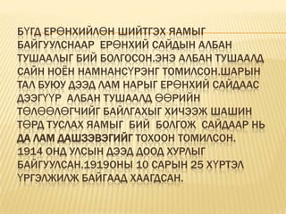 Бүгд ерөнхийлөн шийтгэх яамыг байгуулснаар  ерөнхий сайдын албан тушаалыг бий болгосон.Энэ албан тушаалд Сайн ноён Намнансүрэнг томилсон.Шарын тал буюу дээд лам нарыг ерөнхий сайдаас  дээгүүр  албан тушаалд өөрийн  төлөөлөгчийг байлгахыг хичээж Шашин төрд туслах яамыг  бий  болгож  сайдаар нь да лам Дашзэвэгийг тохоон томилсон.1914 онд улсын дээд доод хурлыг байгуулсан.1919оны 10 сарын 25 хүртэл  үргэлжилж байгаад хаагдсан. 