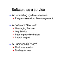 Software as a service
    An operating system service?
         Program execution, file management


    A Software Service?
         Messaging Service
         Log Service
         Peer to peer distribution
         Search engine

    A Business Service?
         Customer service
         Bidding service
 
