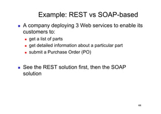 Example: REST vs SOAP-based
    A company deploying 3 Web services to enable its
     customers to:
         get a list of parts
         get detailed information about a particular part
         submit a Purchase Order (PO)


    See the REST solution first, then the SOAP
     solution




                                                             44
 