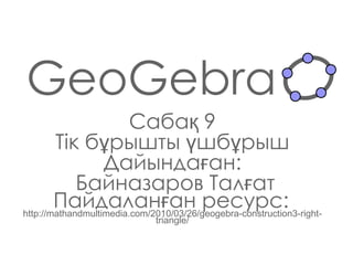 GeoGebra Сабақ  9 Тік бұрышты үшбұрыш Дайындаған : Байназаров Талғат Пайдаланған ресурс:   http://mathandmultimedia.com/2010/03/26/geogebra-construction3-right-triangle/ 
