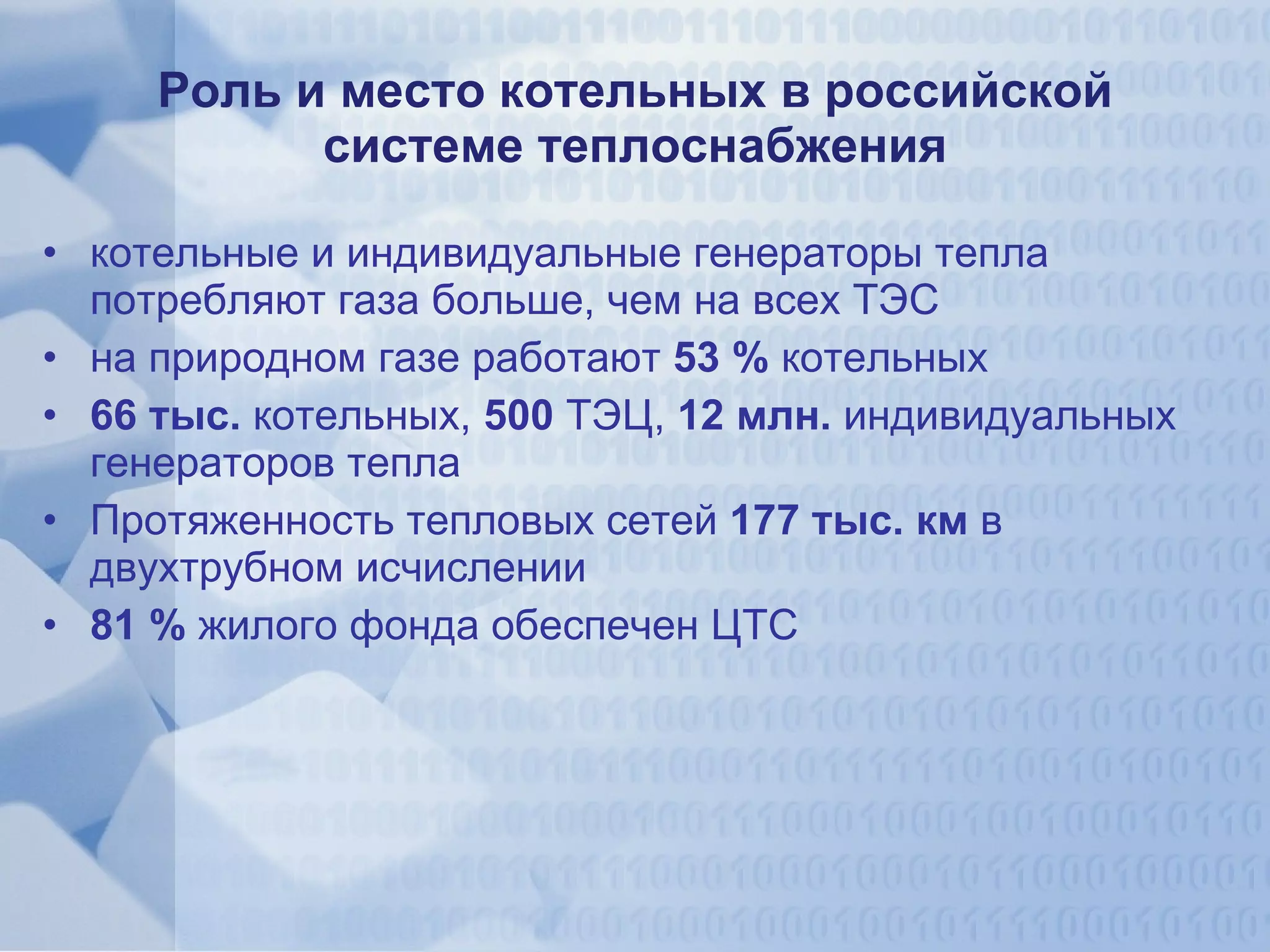 Роль и место котельных в российской системе теплоснабжения котельные и индивидуальные генераторы тепла потребляют газа больше, чем на всех ТЭС на природном газе работают  53 %  котельных 66 тыс.  котельных,  500  ТЭЦ,  12 млн.  индивидуальных генераторов тепла Протяженность тепловых сетей  177 тыс. км  в двухтрубном исчислении 81 %  жилого фонда обеспечен ЦТС 