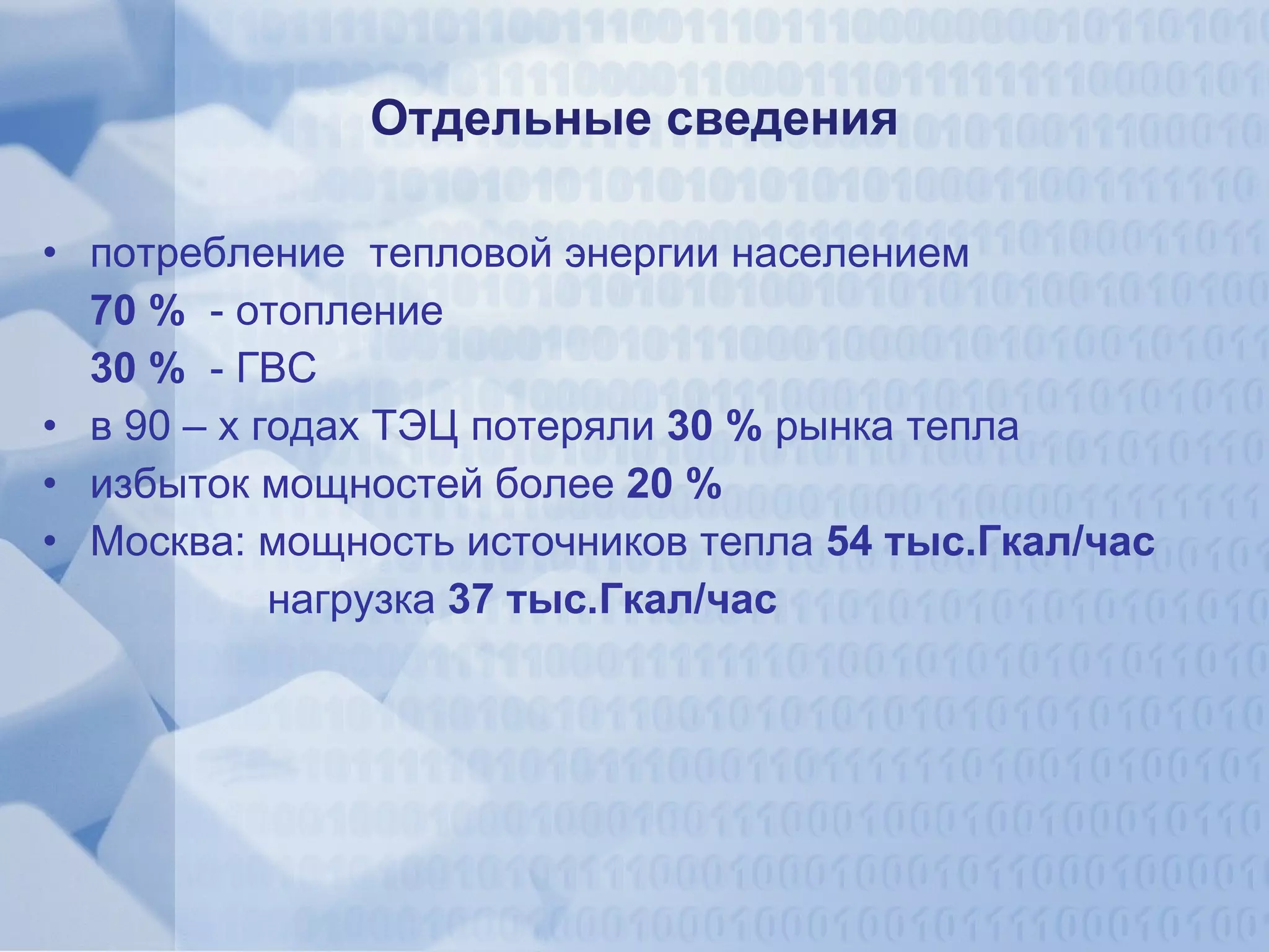 Отдельные сведения потребление  тепловой энергии населением  70 %  - отопление 30 %  - ГВС в 90 – х годах ТЭЦ потеряли  30 %  рынка тепла избыток мощностей более  20 % Москва: мощность источников тепла  54 тыс.Гкал/час нагрузка  37 тыс.Гкал/час 