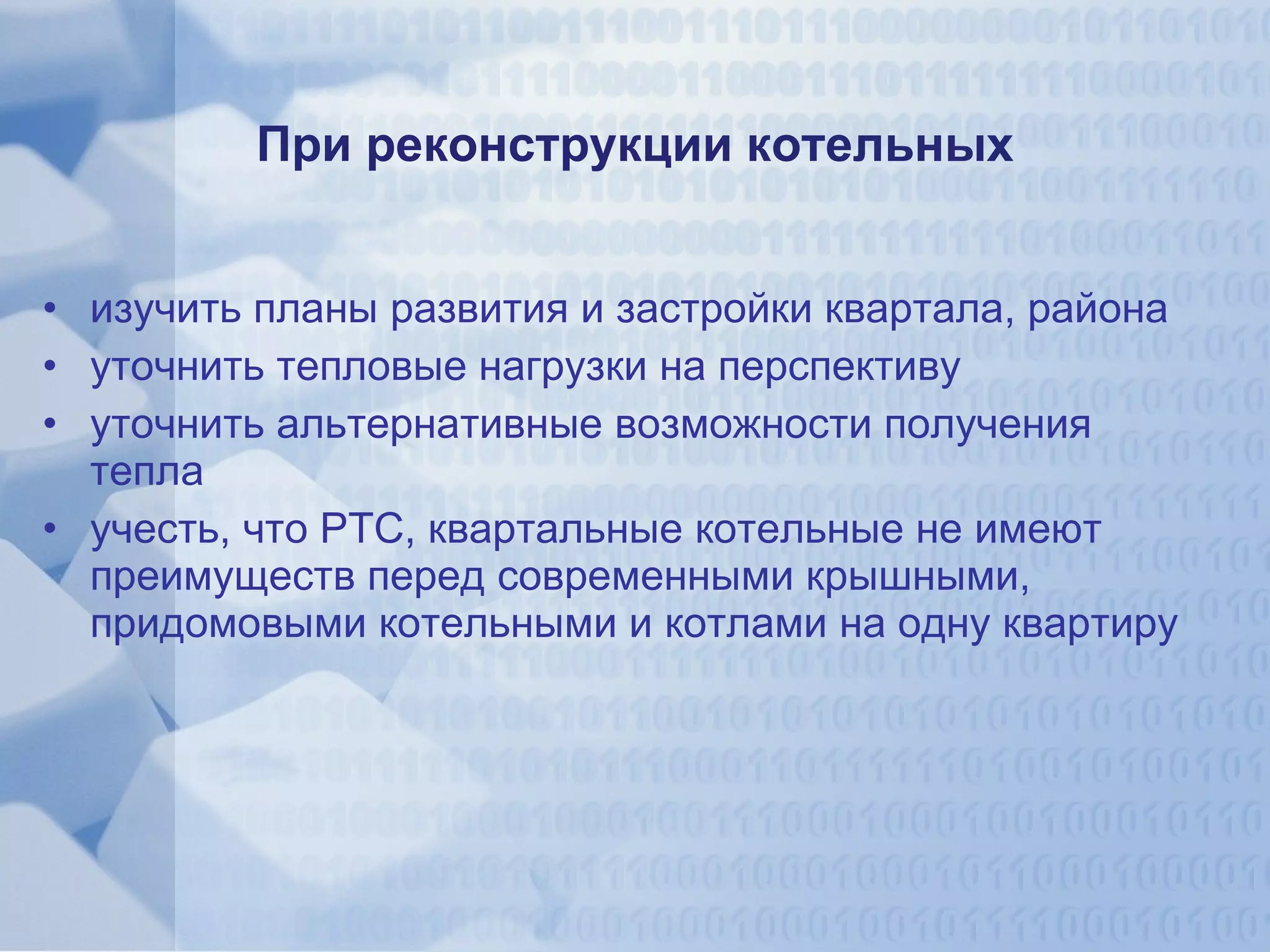 При реконструкции котельных изучить планы развития и застройки квартала, района  уточнить тепловые нагрузки на перспективу уточнить альтернативные возможности получения тепла учесть, что РТС, квартальные котельные не имеют преимуществ перед современными крышными, придомовыми котельными и котлами на одну квартиру 