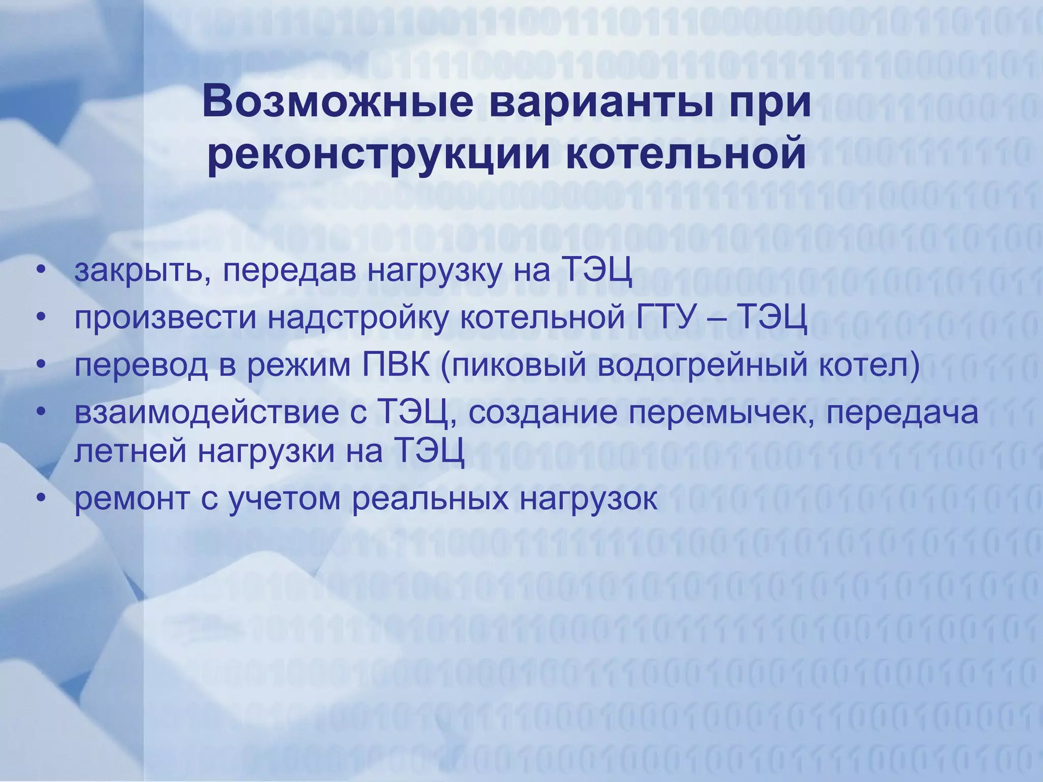 Возможные варианты при реконструкции котельной закрыть, передав нагрузку на ТЭЦ произвести надстройку котельной ГТУ – ТЭЦ перевод в режим ПВК (пиковый водогрейный котел) взаимодействие с ТЭЦ, создание перемычек, передача летней нагрузки на ТЭЦ ремонт с учетом реальных нагрузок 