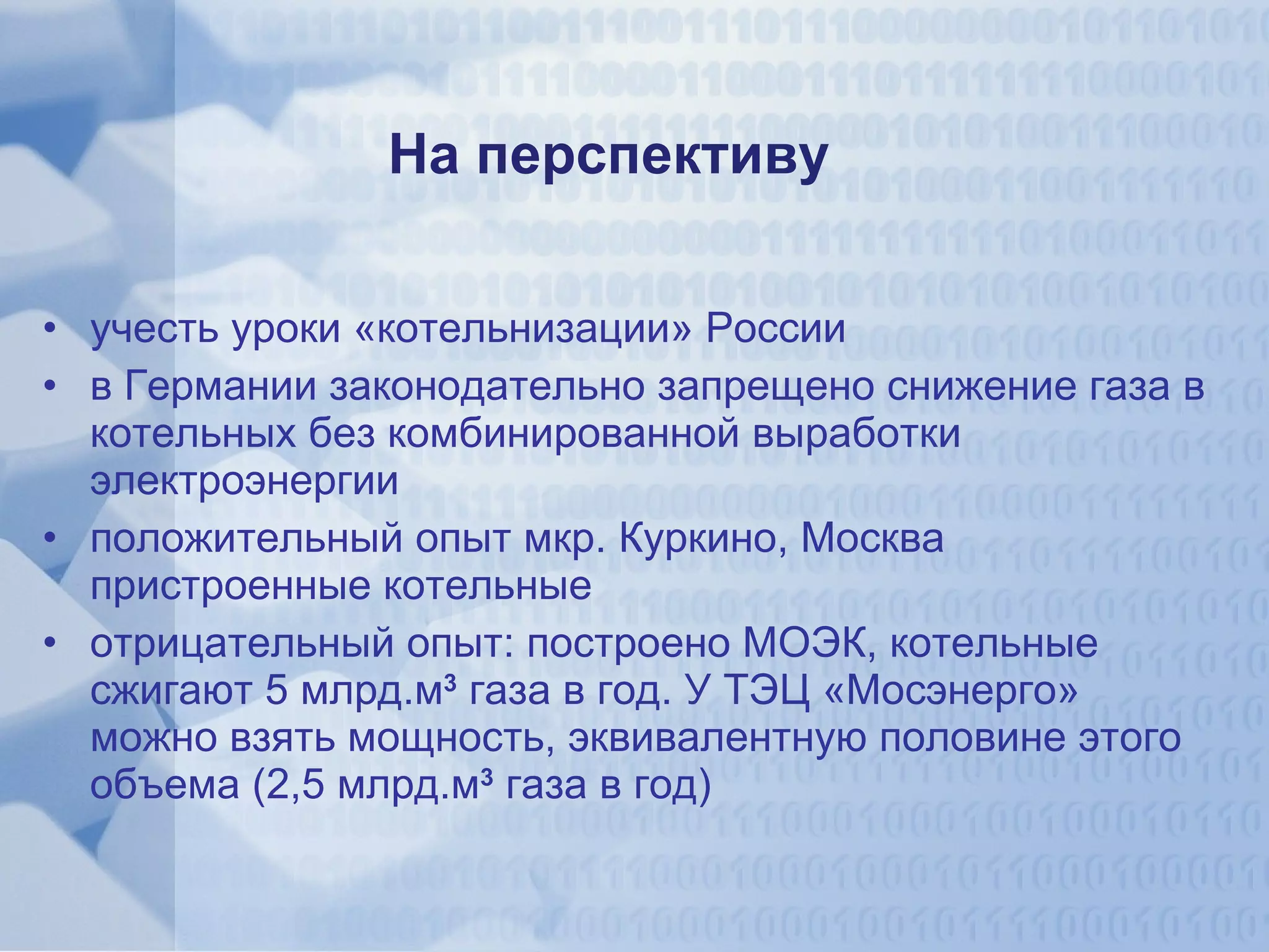На перспективу  учесть уроки «котельнизации» России в Германии законодательно запрещено снижение газа в котельных без комбинированной выработки электроэнергии положительный опыт мкр. Куркино, Москва пристроенные котельные отрицательный опыт: построено МОЭК, котельные сжигают 5 млрд.м 3  газа в год. У ТЭЦ «Мосэнерго» можно взять мощность, эквивалентную половине этого объема (2,5 млрд.м 3  газа в год) 