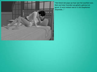 “Het bleek dat papa op haar aan het wachten was. Niet veel later hoorden we gelach, gekreun en genot. Ik wist meteen wat er in de slaapkamer afspeelde…”