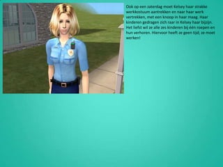 Ook op een zaterdag moet Kelsey haar strakke werkkostuum aantrekken en naar haar werk vertrekken, met een knoop in haar maag. Haar kinderen gedragen zich raar in Kelsey haar bijzijn. Het liefst wil ze alle zes kinderen bij één roepen en hun verhoren. Hiervoor heeft ze geen tijd; ze moet werken!