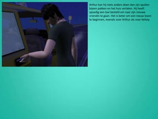 Arthur kan hij niets anders doen dan zijn spullen bijeen pakken en het huis verlaten. Hij heeft spoedig een taxi besteld om naar zijn nieuwe vriendin te gaan. Het is beter om een nieuw leven te beginnen, evenals voor Arthur als voor Kelsey.