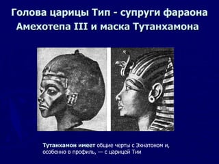 Голова царицы Тип - супруги фараона Амехотепа III и маска Тутанхамона   Тутанхамон имеет  общие черты с Эхнатоном и,  особенно в профиль, — с царицей Тии  