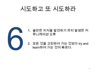 시도하고 또 시도하라6쓸만한 지식을 발견하기 까지 발생한 커뮤니케이션 오류모든 것을 고민하여 가는 것보다 try and learn하여 가는 것이 빠르다.11