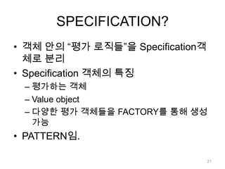 SPECIFICATION?객체 안의 “평가 로직들”을 Specification객체로 분리Specification 객체의 특징평가하는 객체Value object다양한평가 객체들을 FACTORY를 통해 생성 가능PATTERN임.21