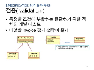 SPECIFICATION의 적용과 구현검증( validation )특정한 조건에 부합하는 판단하기 위한 객체의 개별 테스트다양한 invoice 평가 전략이 존재다양한 Invoice specification 객체를 이용하여 Invoice객체를 검증23