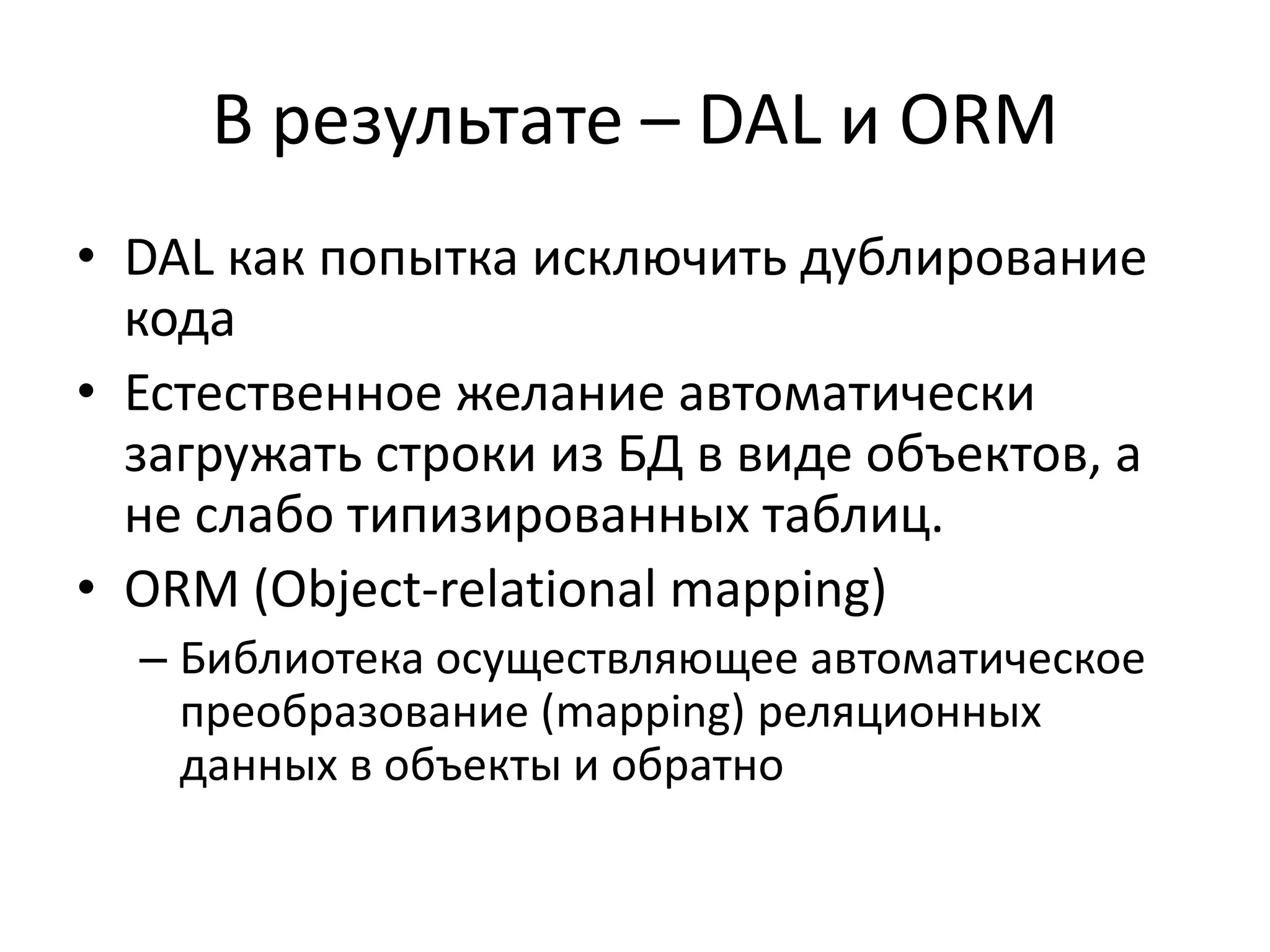 В результате – DAL и ORM
• DAL как попытка исключить дублирование
  кода
• Естественное желание автоматически
  загружать строки из БД в виде объектов, а
  не слабо типизированных таблиц.
• ORM (Object-relational mapping)
  – Библиотека осуществляющее автоматическое
    преобразование (mapping) реляционных
    данных в объекты и обратно
 
