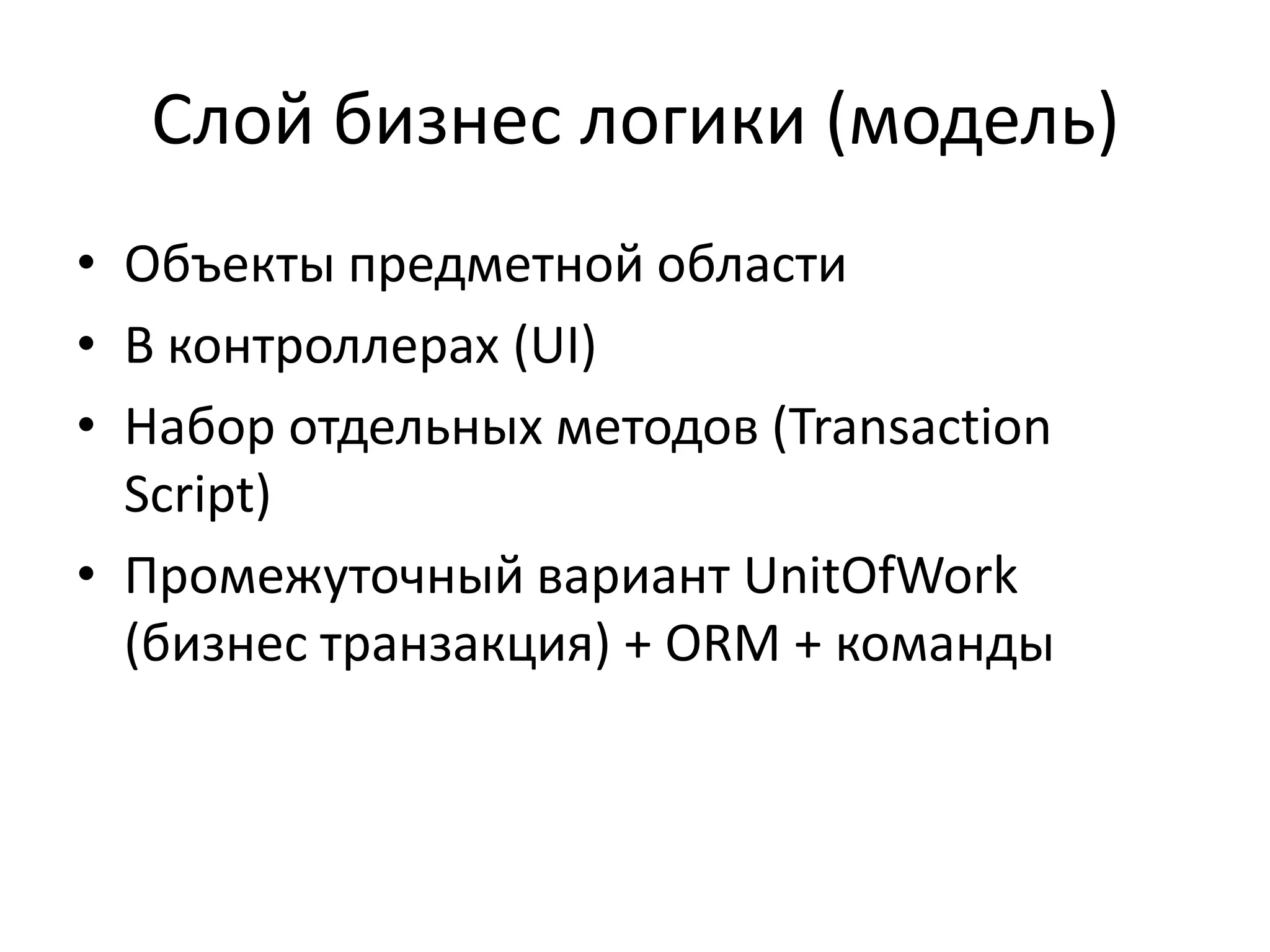 Слой бизнес логики (модель)
• Объекты предметной области
• В контроллерах (UI)
• Набор отдельных методов (Transaction
  Script)
• Промежуточный вариант UnitOfWork
  (бизнес транзакция) + ORM + команды
 