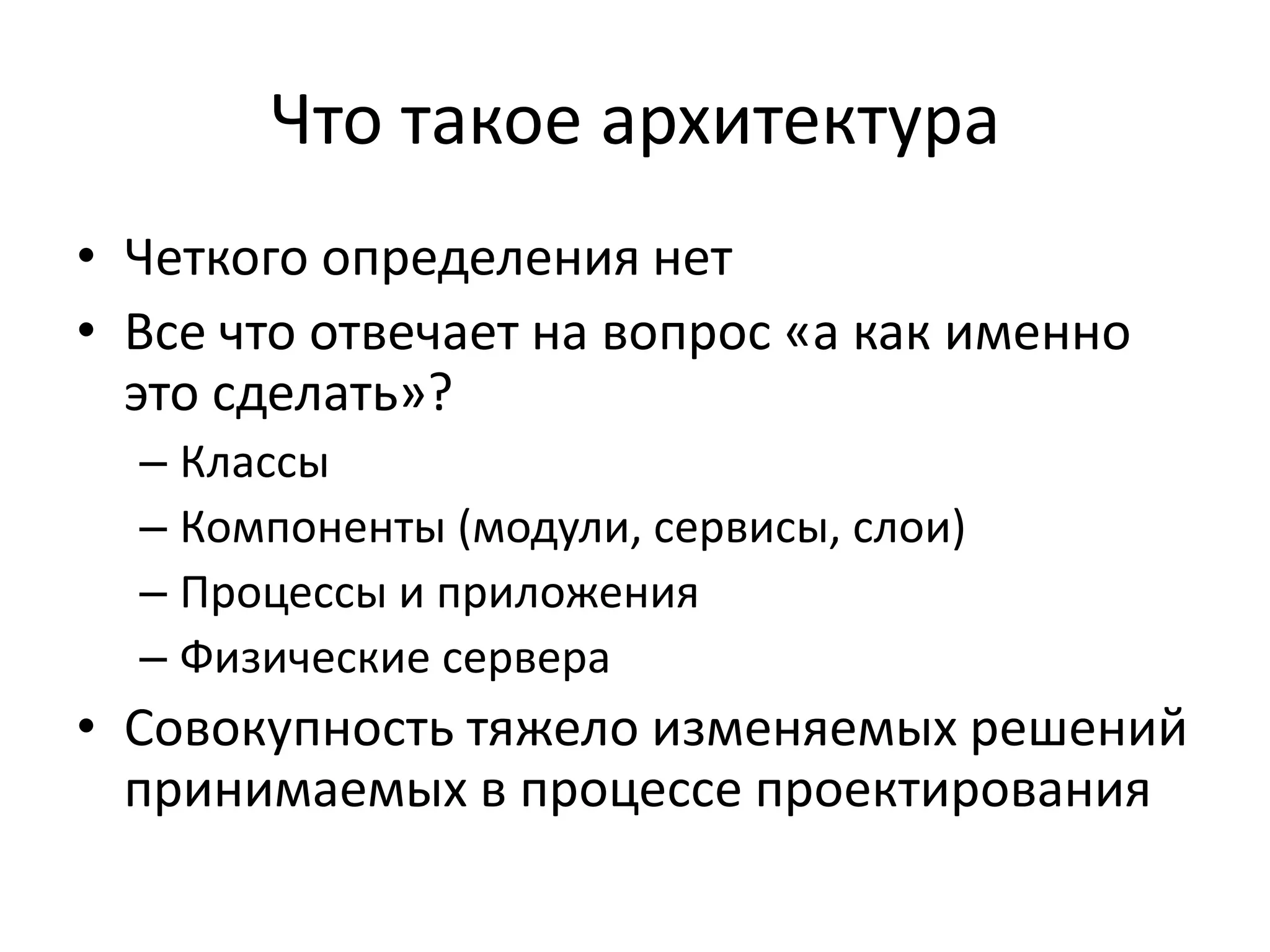 Что такое архитектура
• Четкого определения нет
• Все что отвечает на вопрос «а как именно
  это сделать»?
  – Классы
  – Компоненты (модули, сервисы, слои)
  – Процессы и приложения
  – Физические сервера
• Совокупность тяжело изменяемых решений
  принимаемых в процессе проектирования
 