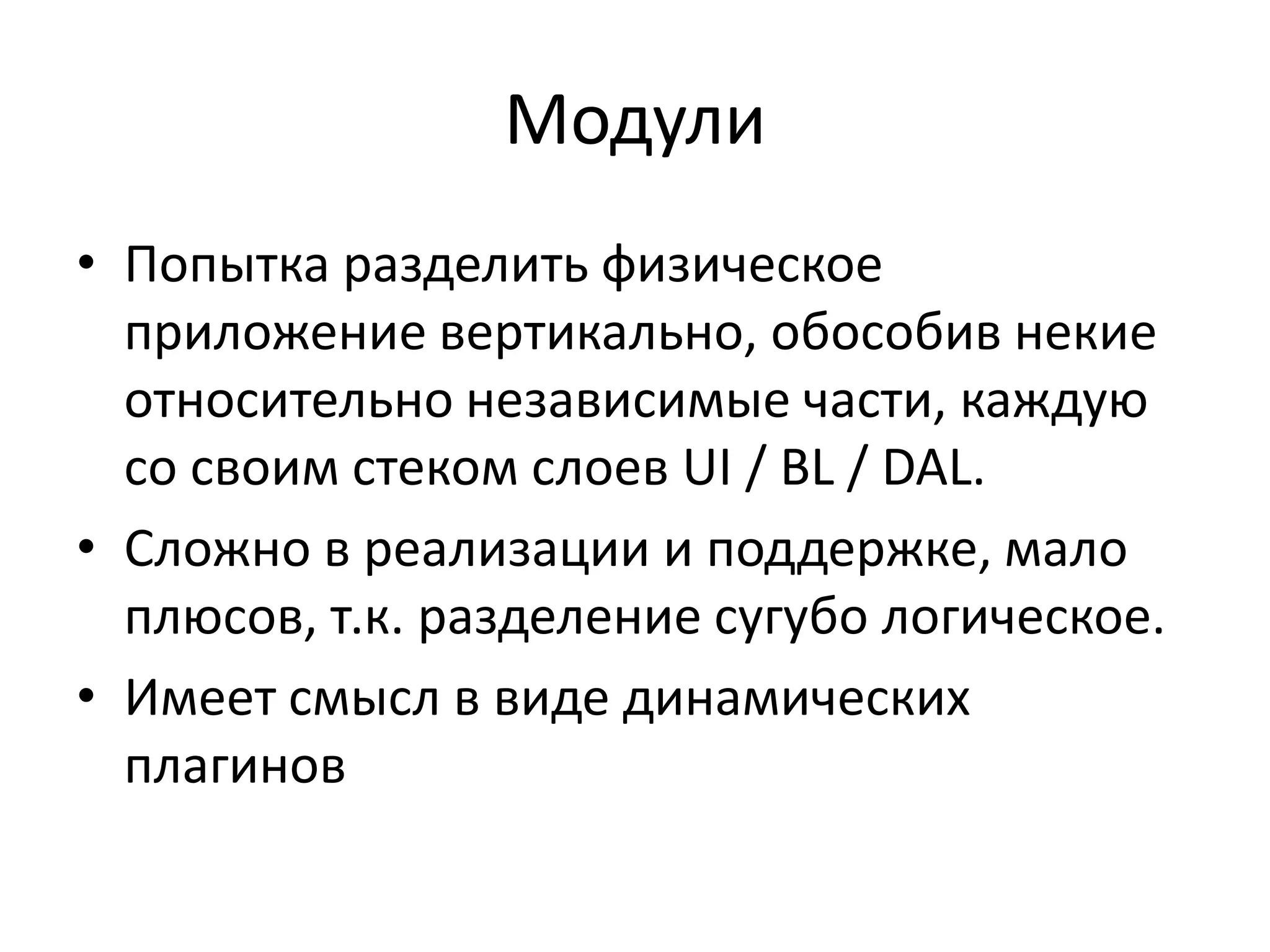 Модули
• Попытка разделить физическое
  приложение вертикально, обособив некие
  относительно независимые части, каждую
  со своим стеком слоев UI / BL / DAL.
• Сложно в реализации и поддержке, мало
  плюсов, т.к. разделение сугубо логическое.
• Имеет смысл в виде динамических
  плагинов
 