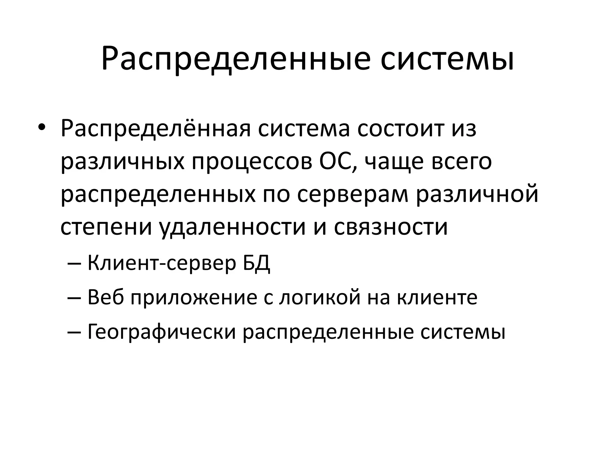 Распределенные системы
• Распределённая система состоит из
  различных процессов ОС, чаще всего
  распределенных по серверам различной
  степени удаленности и связности
  – Клиент-сервер БД
  – Веб приложение с логикой на клиенте
  – Географически распределенные системы
 