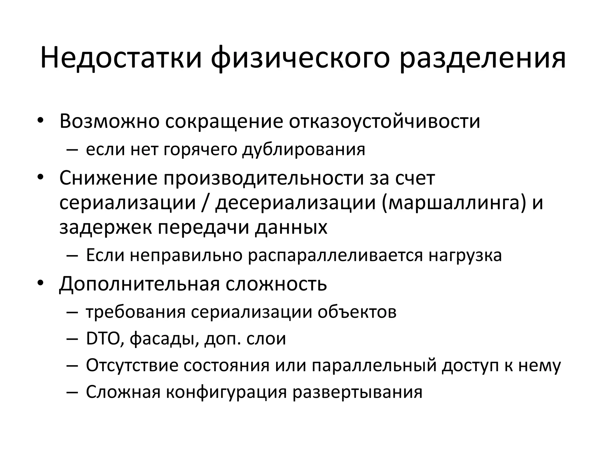 Недостатки физического разделения
• Возможно сокращение отказоустойчивости
  – если нет горячего дублирования
• Снижение производительности за счет
  сериализации / десериализации (маршаллинга) и
  задержек передачи данных
  – Если неправильно распараллеливается нагрузка
• Дополнительная сложность
  –   требования сериализации объектов
  –   DTO, фасады, доп. слои
  –   Отсутствие состояния или параллельный доступ к нему
  –   Сложная конфигурация развертывания
 